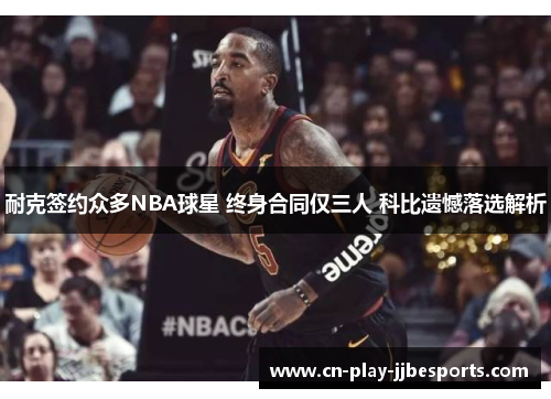 耐克签约众多NBA球星 终身合同仅三人 科比遗憾落选解析 耐克签约众多NBA球星 终身合同仅三人 科比遗憾落选解析