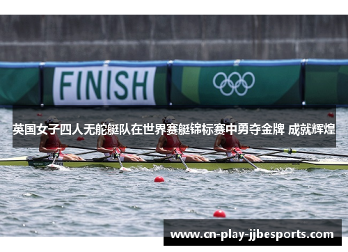 英国女子四人无舵艇队在世界赛艇锦标赛中勇夺金牌 成就辉煌 英国女子四人无舵艇队在世界赛艇锦标赛中勇夺金牌 成就辉煌