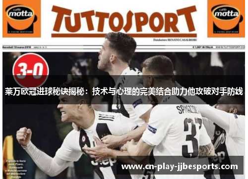 莱万欧冠进球秘诀揭秘:技术与心理的完美结合助力他攻破对手防线 莱万欧冠进球秘诀揭秘:技术与心理的完美结合助力他攻破对手防线