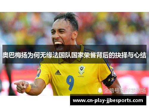奥巴梅扬为何无缘法国队国家荣誉背后的抉择与心结 奥巴梅扬为何无缘法国队国家荣誉背后的抉择与心结