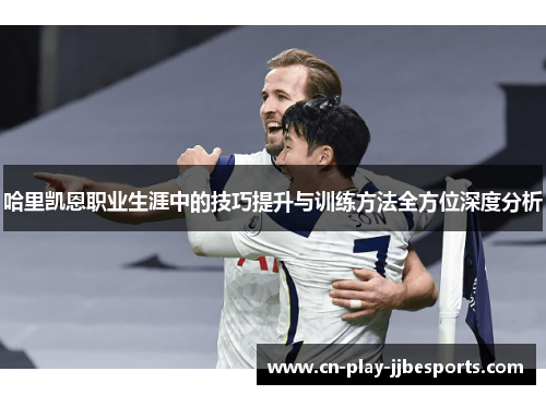 哈里凯恩职业生涯中的技巧提升与训练方法全方位深度分析 哈里凯恩职业生涯中的技巧提升与训练方法全方位深度分析