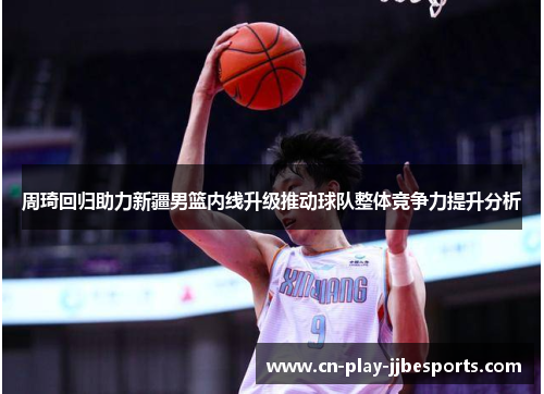 周琦回归助力新疆男篮内线升级推动球队整体竞争力提升分析 周琦回归助力新疆男篮内线升级推动球队整体竞争力提升分析