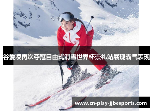 谷爱凌再次夺冠自由式滑雪世界杯崇礼站展现霸气表现 谷爱凌再次夺冠自由式滑雪世界杯崇礼站展现霸气表现