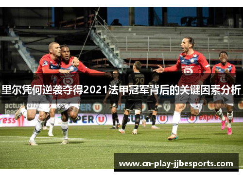 里尔凭何逆袭夺得2021法甲冠军背后的关键因素分析