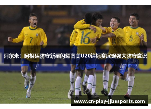 阿尔米：阿根廷防守新星闪耀南美U20锦标赛展现强大防守意识