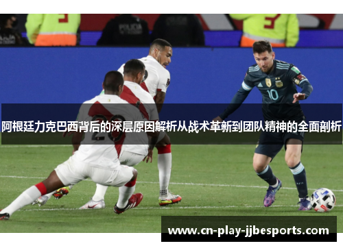 阿根廷力克巴西背后的深层原因解析从战术革新到团队精神的全面剖析