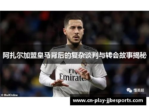 阿扎尔加盟皇马背后的复杂谈判与转会故事揭秘