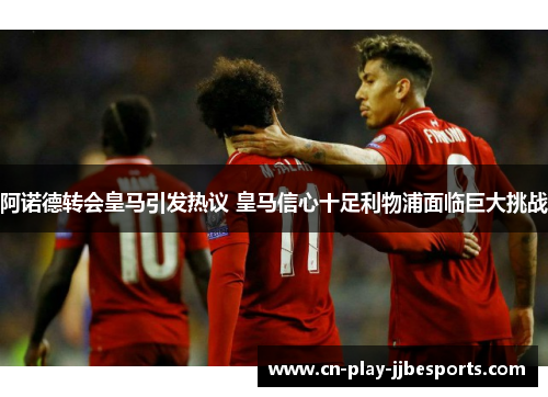 阿诺德转会皇马引发热议 皇马信心十足利物浦面临巨大挑战
