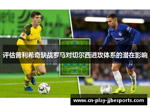 评估普利希奇缺战罗马对切尔西进攻体系的潜在影响 评估普利希奇缺战罗马对切尔西进攻体系的潜在影响