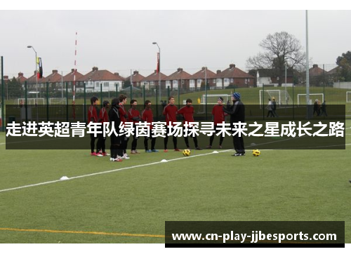 走进英超青年队绿茵赛场探寻未来之星成长之路 走进英超青年队绿茵赛场探寻未来之星成长之路
