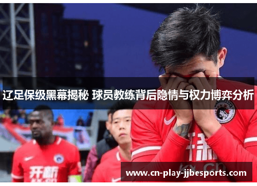 辽足保级黑幕揭秘 球员教练背后隐情与权力博弈分析