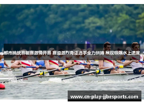 都市挑战赛艇赛激情开赛 赛道激烈角逐选手全力拼搏 展现极限水上速度 都市挑战赛艇赛激情开赛 赛道激烈角逐选手全力拼搏 展现极限水上速度