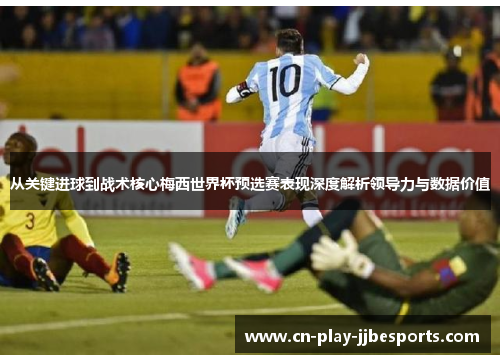 从关键进球到战术核心梅西世界杯预选赛表现深度解析领导力与数据价值