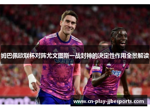 姆巴佩欧联杯对阵尤文图斯一战封神的决定性作用全景解读