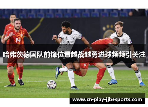 哈弗茨德国队前锋位置越战越勇进球频频引关注