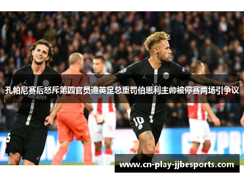 孔帕尼赛后怒斥第四官员遭英足总重罚伯恩利主帅被停赛两场引争议