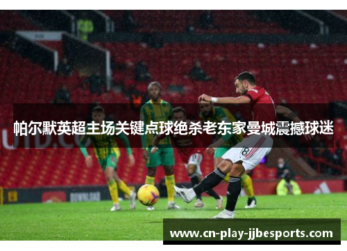 帕尔默英超主场关键点球绝杀老东家曼城震撼球迷