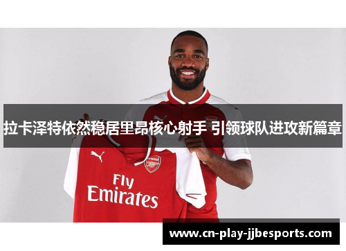 拉卡泽特依然稳居里昂核心射手 引领球队进攻新篇章