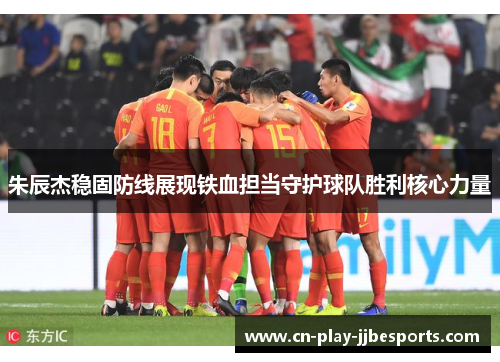 朱辰杰稳固防线展现铁血担当守护球队胜利核心力量