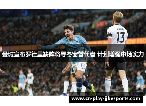 曼城宣布罗德里缺阵将寻冬窗替代者 计划增强中场实力 曼城宣布罗德里缺阵将寻冬窗替代者 计划增强中场实力