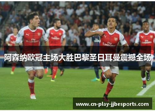 阿森纳欧冠主场大胜巴黎圣日耳曼震撼全场 阿森纳欧冠主场大胜巴黎圣日耳曼震撼全场