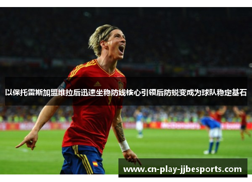 以保托雷斯加盟维拉后迅速坐稳防线核心引领后防蜕变成为球队稳定基石